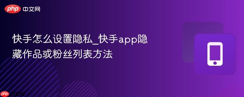 快手怎么设置隐私_快手app隐藏作品或粉丝列表方法