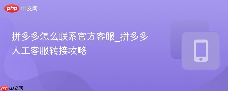 拼多多怎么联系官方客服_拼多多人工客服转接攻略