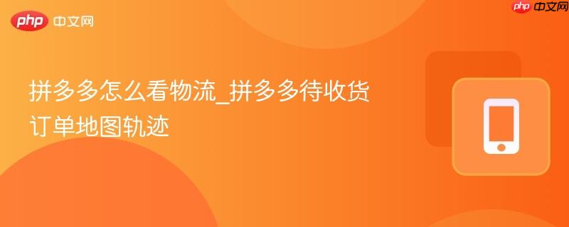 拼多多怎么看物流_拼多多待收货订单地图轨迹