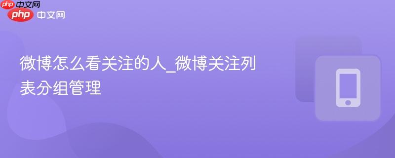 微博怎么看关注的人_微博关注列表分组管理