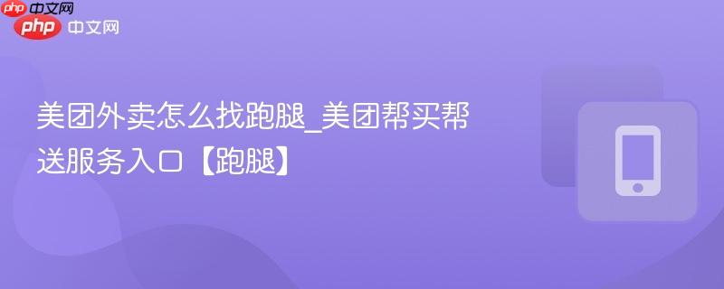 美团外卖怎么找跑腿_美团帮买帮送服务入口【跑腿】