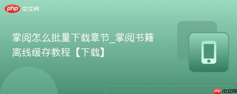 掌阅怎么批量下载章节_掌阅书籍离线缓存教程【下载】