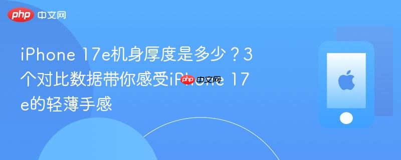 iphone 17e机身厚度是多少?3个对比数据带你感受iphone 17e的轻薄手感