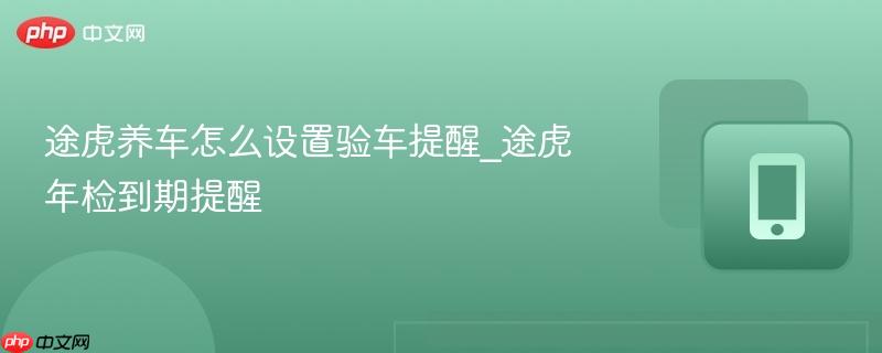 途虎养车怎么设置验车提醒_途虎年检到期提醒