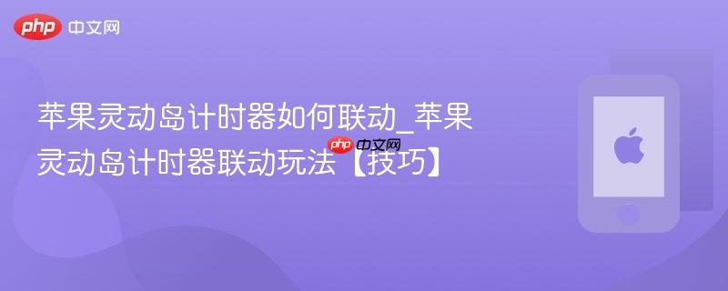 苹果灵动岛计时器如何联动_苹果灵动岛计时器联动玩法【技巧】