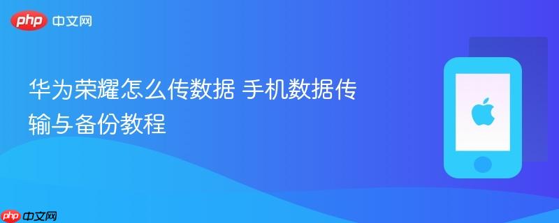 华为荣耀怎么传数据 手机数据传输与备份教程