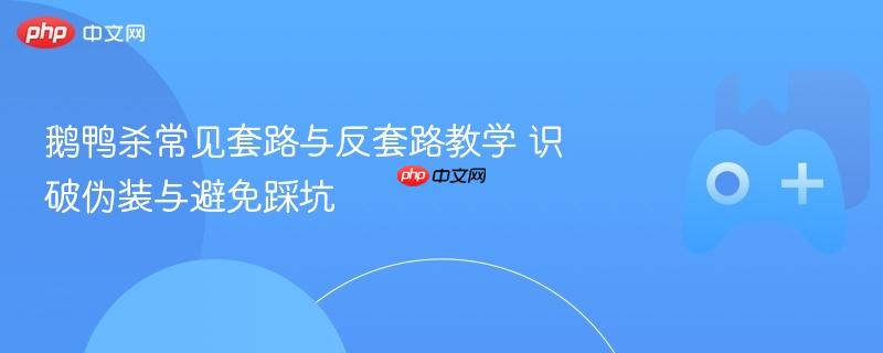 鹅鸭杀常见套路与反套路教学 识破伪装与避免踩坑
