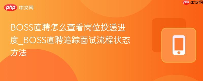 boss直聘怎么查看岗位投递进度_boss直聘追踪面试流程状态方法