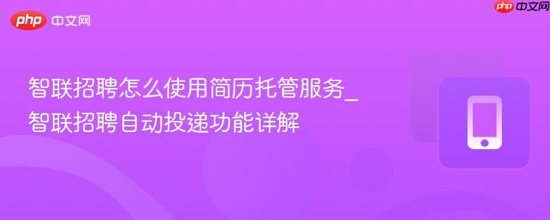 智联招聘怎么使用简历托管服务_智联招聘自动投递功能详解