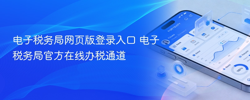 电子税务局网页版登录入口 电子税务局官方在线办税通道 - 98游戏