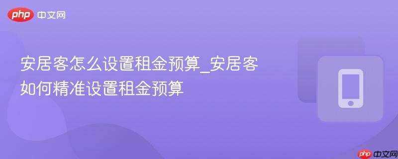 安居客怎么设置租金预算_安居客如何精准设置租金预算
