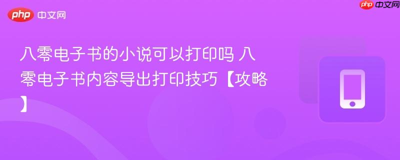 八零电子书的小说可以打印吗 八零电子书内容导出打印技巧【攻略】