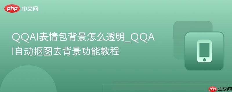 qqai表情包背景怎么透明_qqai自动抠图去背景功能教程
