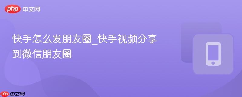 快手怎么发朋友圈_快手视频分享到微信朋友圈