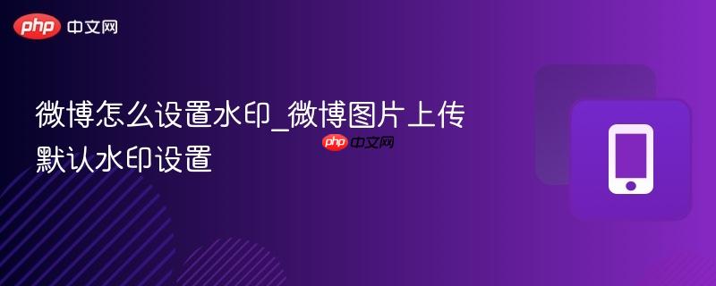 微博怎么设置水印_微博图片上传默认水印设置