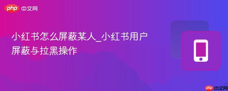 小红书怎么屏蔽某人_小红书用户屏蔽与拉黑操作