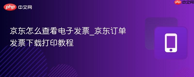 京东怎么查看电子发票_京东订单发票下载打印教程