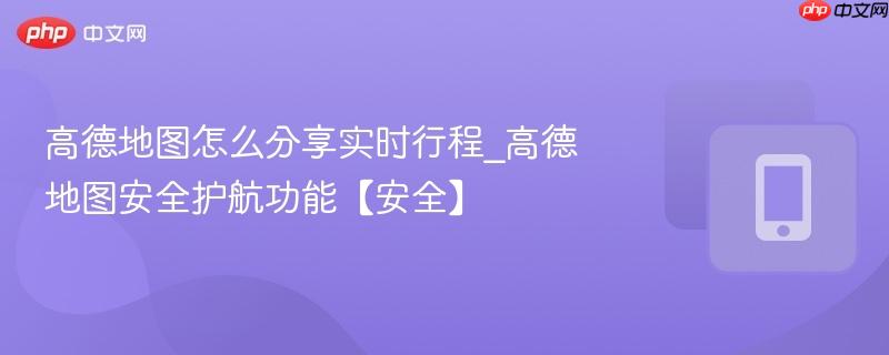 高德地图怎么分享实时行程_高德地图安全护航功能【安全】