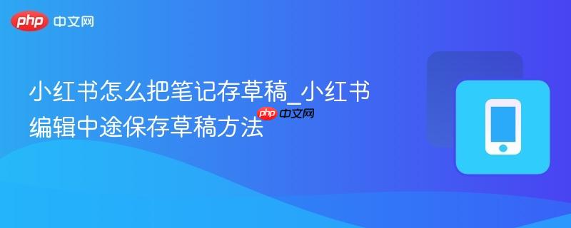 小红书怎么把笔记存草稿_小红书编辑中途保存草稿方法
