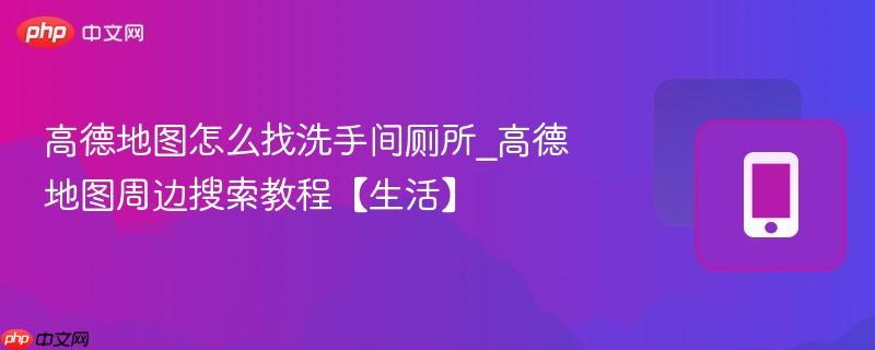 高德地图怎么找洗手间厕所_高德地图周边搜索教程【生活】