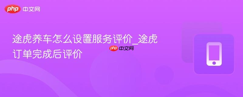 途虎养车怎么设置服务评价_途虎订单完成后评价