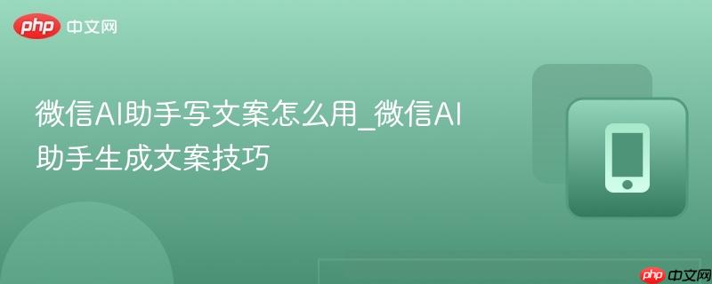 微信ai助手写文案怎么用_微信ai助手生成文案技巧