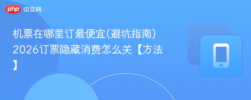 机票在哪里订最便宜(避坑指南) 2026订票隐藏消费怎么关【方法】 - 98游戏