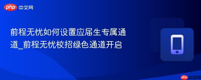 前程无忧如何设置应届生专属通道_前程无忧校招绿色通道开启