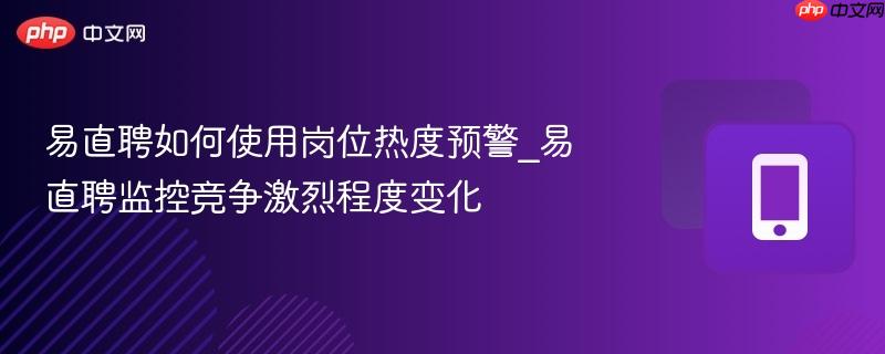 易直聘如何使用岗位热度预警_易直聘监控竞争激烈程度变化