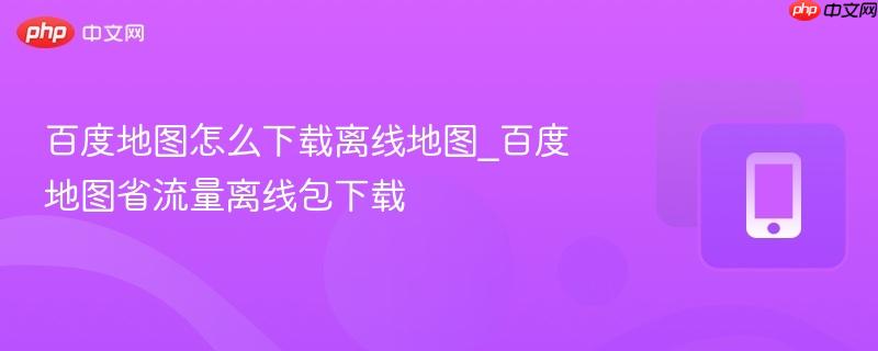 百度地图怎么下载离线地图_百度地图省流量离线包下载