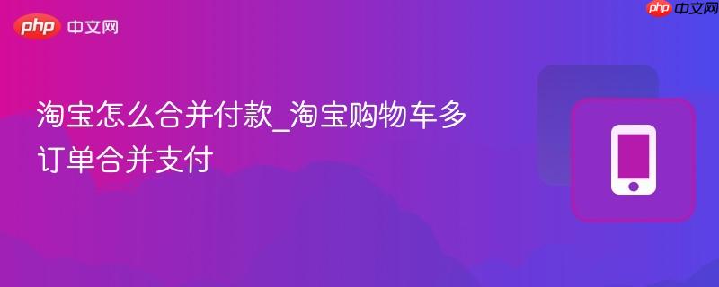 淘宝怎么合并付款_淘宝购物车多订单合并支付