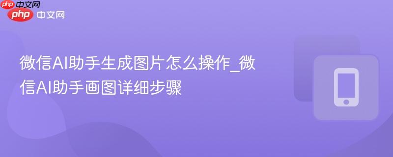 微信ai助手生成图片怎么操作_微信ai助手画图详细步骤