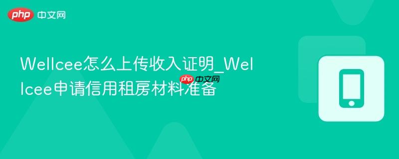 wellcee怎么上传收入证明_wellcee申请信用租房材料准备
