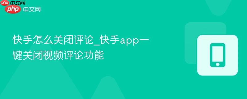 快手怎么关闭评论_快手app一键关闭视频评论功能