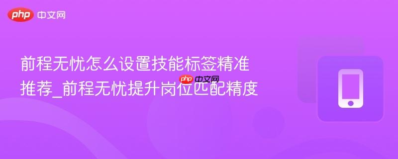 前程无忧怎么设置技能标签精准推荐_前程无忧提升岗位匹配精度