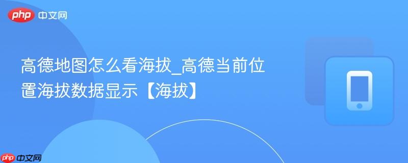 高德地图怎么看海拔_高德当前位置海拔数据显示【海拔】