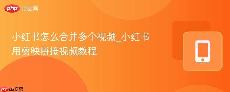 小红书怎么合并多个视频_小红书用剪映拼接视频教程
