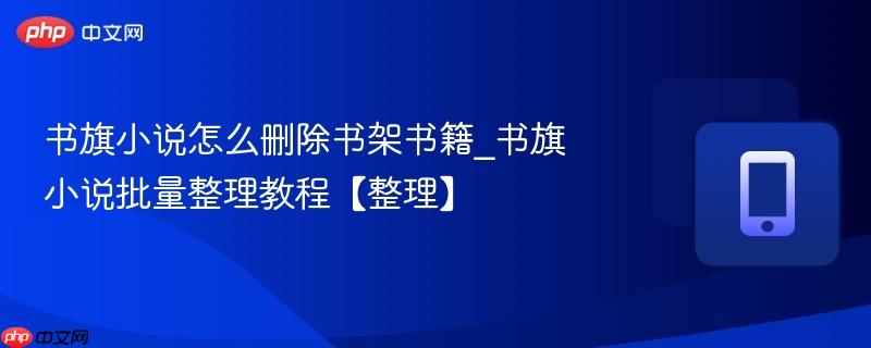 书旗小说怎么删除书架书籍_书旗小说批量整理教程【整理】