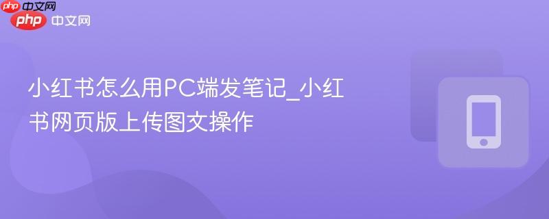 小红书怎么用pc端发笔记_小红书网页版上传图文操作