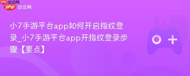 小7手游平台app如何开启指纹登录_小7手游平台app开指纹登录步骤【要点】