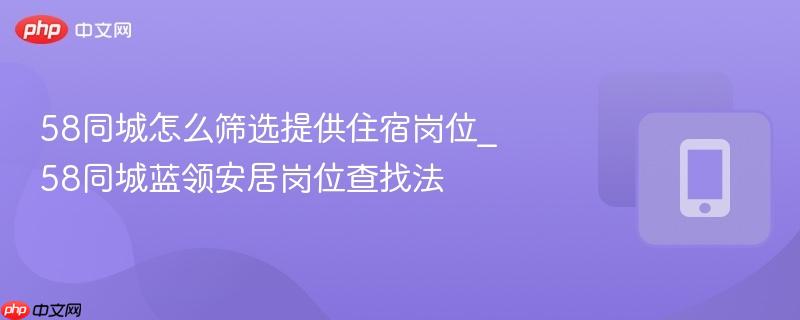 58同城怎么筛选提供住宿岗位_58同城蓝领安居岗位查找法
