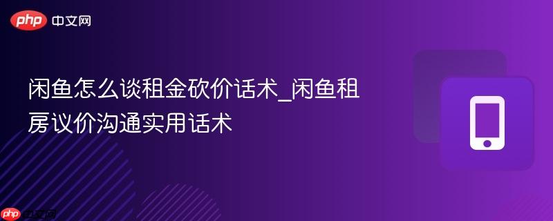 闲鱼怎么谈租金砍价话术_闲鱼租房议价沟通实用话术