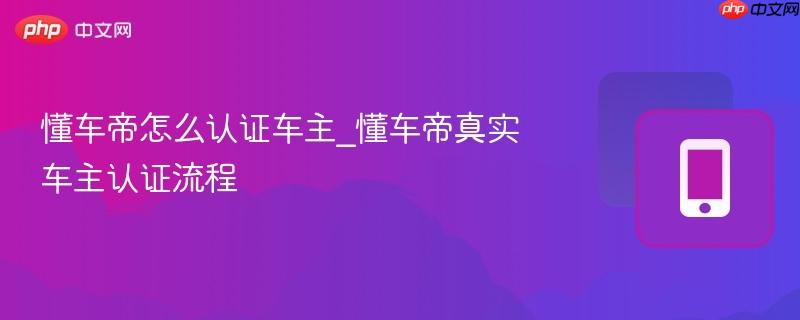 懂车帝怎么认证车主_懂车帝真实车主认证流程