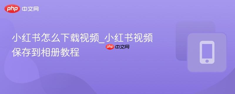 小红书怎么下载视频_小红书视频保存到相册教程