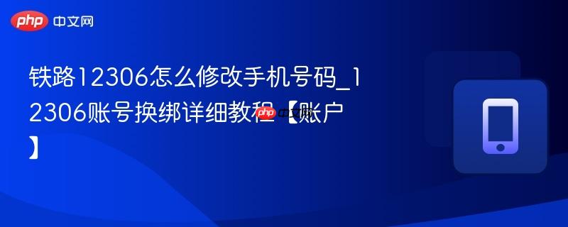 铁路12306怎么修改手机号码_12306账号换绑详细教程【账户】