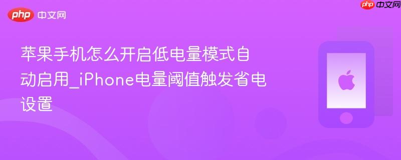 苹果手机怎么开启低电量模式自动启用_iphone电量阈值触发省电设置