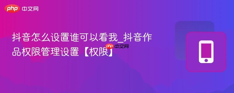 抖音怎么设置谁可以看我_抖音作品权限管理设置【权限】