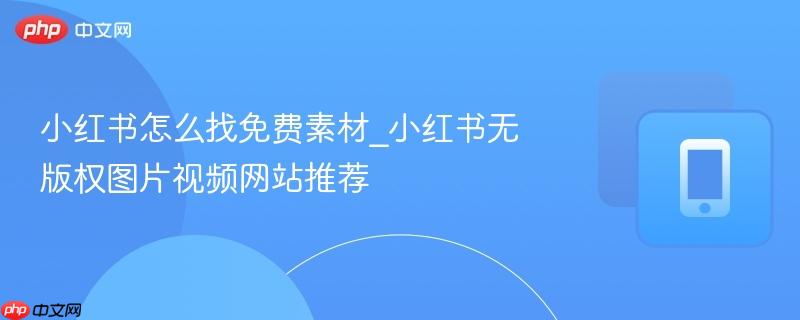 小红书怎么找免费素材_小红书无版权图片视频网站推荐