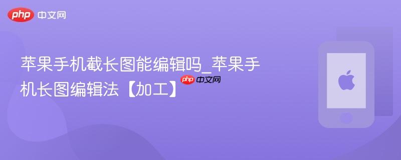 苹果手机截长图能编辑吗_苹果手机长图编辑法【加工】