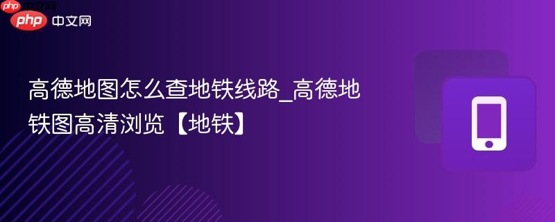 高德地图怎么查地铁线路_高德地铁图高清浏览【地铁】